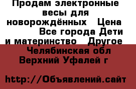 Продам электронные весы для новорождённых › Цена ­ 1 500 - Все города Дети и материнство » Другое   . Челябинская обл.,Верхний Уфалей г.